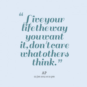 Quotes Picture: live your life the way you want it, don't care what ...