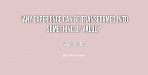 Any experience can be transformed into something of value.”