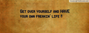 get over yourself and have your own freakin' life !! , Pictures