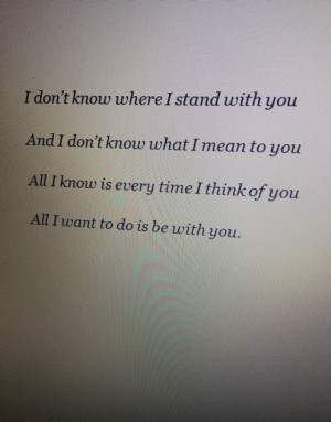 dont know where i stand with you and idont know what i mean to you ...