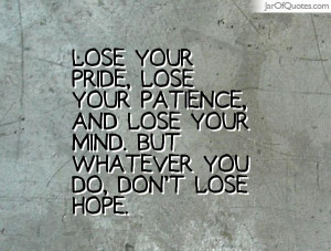 Lose your pride, lose your patience, and lose your mind. But whatever ...