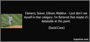 Clemens, Seaver, Gibson, Maddux - I just don't see myself in that ...