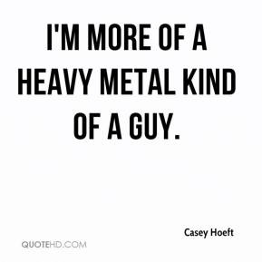 Casey Hoeft - I'm more of a heavy metal kind of a guy.