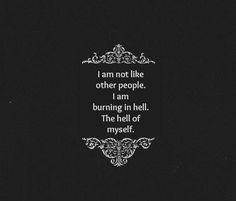 am not like other people. I am burning in hell. The hell...
