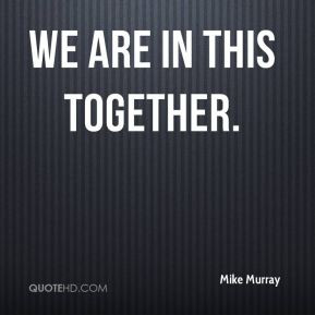 Mike Murray - We are in this together.