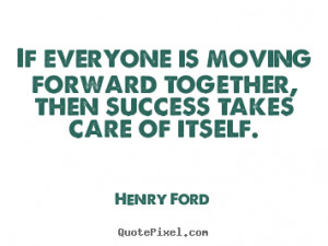 If everyone is moving forward together, then success takes care of ...