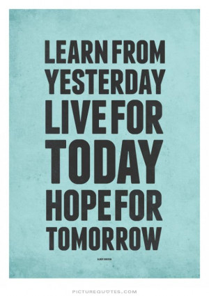 ... from yesterday, live for today, hope for tomorrow. Picture Quote #7