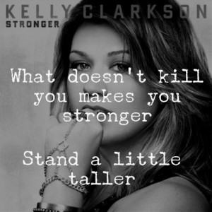 ... kill you makes you stronger, stand a little taller - Kelly Clarkson
