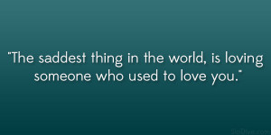 The saddest thing in the world, is loving someone who used to love you ...