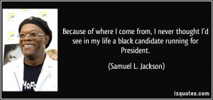 ... my life a black candidate running for President. - Samuel L. Jackson