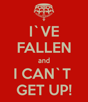 VE FALLEN and I CAN`T GET UP!
