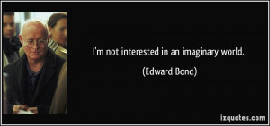 not interested in an imaginary world. - Edward Bond