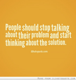 People should stop talking about their problem and start thinking ...