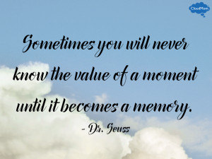 ... know the value of a moment until it becomes a memory. – Dr. Seuss