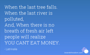 When the last tree falls. When the last river is polluted, And, When ...