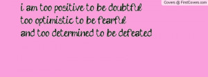 am too positive to be doubtfultoo optimistic to be fearfuland too ...