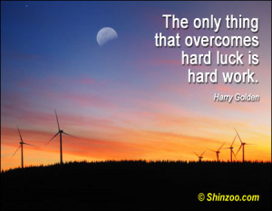 The only thing that overcomes hard luck is hard work.”
