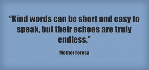 Kind Words Can Short And Easy Speak But Their Echoes Are