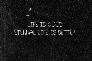 Life is good Eternal life is better