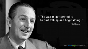 The Way to Get Started Is to Quit Talking and Begin Doing. ~ Walt ...