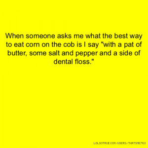 ... pat of butter, some salt and pepper and a side of dental floss