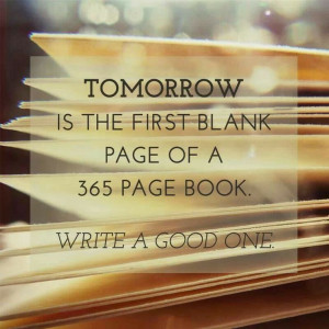 Tomorrow is the first blank page of a 365 page book. Write a good one.