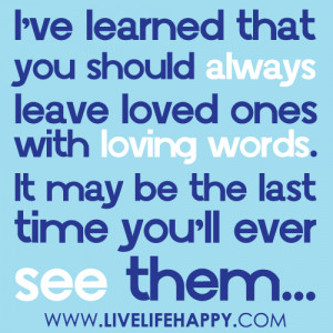ve learned that you should always leave loved ones with loving ...