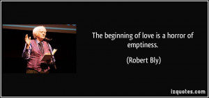 The beginning of love is a horror of emptiness. - Robert Bly