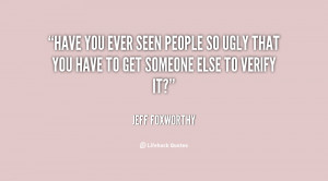 Have you ever seen people so ugly that you have to get someone else to ...