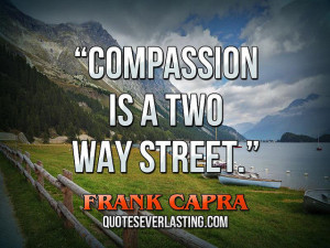 Compassion is a two way street.” – Frank Capra