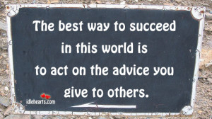 The best way to succeed in this world is to act on the advice you give ...