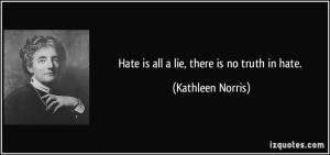 Hate is all a lie, there is no truth in hate. - Kathleen Norris