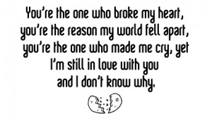 You are the one who broke my heart, You are the reason my world fell ...