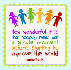 ... wait a single moment before starting to improve the world. -Anne Frank