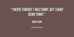 never thought I was funny, but I enjoy being funny.”