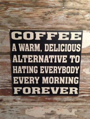 COFFEE A Warm Delicious Alternative To Hating Everybody Every Morning ...