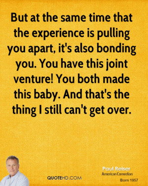 But at the same time that the experience is pulling you apart, it's ...