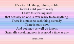 It's a terrible thing, I think, in life, to wait until you're ready.
