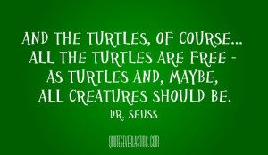 ... are free As turtles and maybe all creatures should be Dr Seuss quote