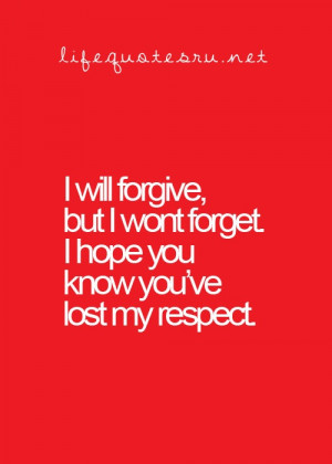 ... forgive, but i won't forget. i hope you know you've lost my respect