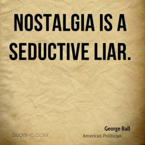 George Ball - Nostalgia is a seductive liar.