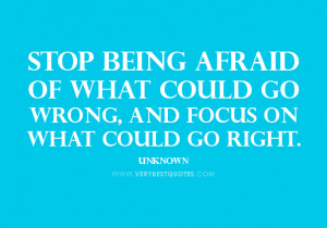 Stop being afraid of what could go wrong, and focus on what could go ...