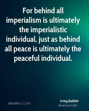 Irving Babbitt - For behind all imperialism is ultimately the ...
