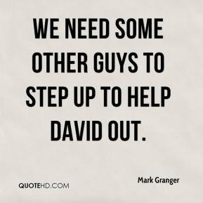 Mark Granger - We need some other guys to step up to help David out.