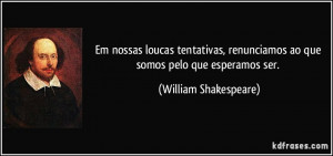 ... renunciamos ao que somos pelo que esperamos ser. (William Shakespeare