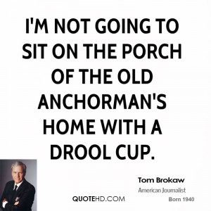 not going to sit on the porch of the old anchorman's home with a ...