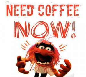 Need COFFEE NOW!!!