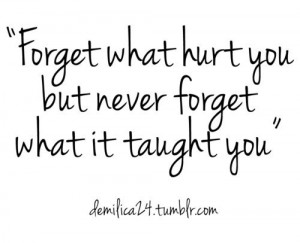 Forget what hurt you but never forget what it taught you