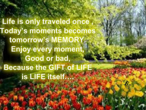 Life is only traveled once, Today's moments becomes tomorrow's memory.