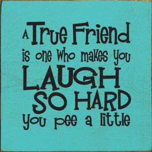 ... true friend is one who makes you laugh so hard you pee a little...Sign